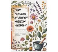 Come Coltivare la Propria Medicina Naturale: Una Guida per Principianti alla Guarigione Naturale con Erbe Fatte in Casa, Rimedi a Base Vegetale e Benessere Erboristico Quotidiano