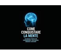Come Conquistare la Mente: Un Manuale Pratico per Padroneggiare i Tuoi Pensieri, Emozioni e Abitudini