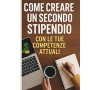 Come Creare un Secondo Stipendio con le Tue Competenze Attuali: Strategie Pratiche per Trasformare le Tue Abilità in una Fonte di Reddito Extra Senza Lasciare il Tuo Lavoro