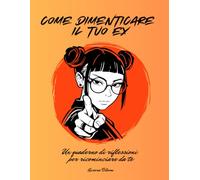 Come dimenticare il tuo ex: Un quaderno di riflessioni per ricominciare da te