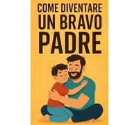 Come diventare un bravo padre: Dall’infanzia all’adolescenza