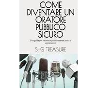 COME DIVENTARE UN ORATORE PUBBLICO SICURO: Una guida per parlare in pubblico senza paura o apprensione (S. G TREASURE'S ENCOURAGEMENT BOOKSTORE)