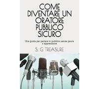 COME DIVENTARE UN ORATORE PUBBLICO SICURO: Una guida per parlare in pubblico senza paura o apprensione (S. G TREASURE'S ENCOURAGEMENT BOOKSTORE)
