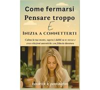 Come fermarsi Pensare troppo e Inizia a connetterti: Calma la tua mente, supera i dubbi su te stesso e crea relazioni autentiche con fiducia duratura
