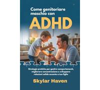 Come genitoriare maschio con ADHD: Strategie pratiche per gestire comportamenti, migliorare concentrazione e sviluppare relazioni solide accanto a tuo figlio