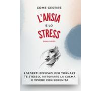Come Gestire L'ansia e lo Stress: Strategie pratiche per calmare mente e corpo, superare l’ansia quotidiana e ritrovare serenità, presenza e libertà interiore.
