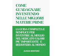 COME GUADAGNARE INVESTENDO NELLE MIGLIORI MATERIE PRIME VOLUME 1: LA GUIDA COMPLETA E SEMPLICE PER INVESTIRE AL MEGLIO NELLE MIGLIORI MATERIE PRIME