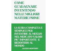 COME GUADAGNARE INVESTENDO NELLE MIGLIORI MATERIE PRIME VOLUME 1: LA GUIDA COMPLETA E SEMPLICE PER INVESTIRE AL MEGLIO NELLE MIGLIORI MATERIE PRIME