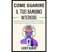 COME GUARIRE IL TUO BAMBINO INTERIORE: Una guida per superare i traumi infantili, interrompere i cicli generazionali, rivendicare il tuo potere e trasformare la tua vita
