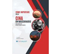 Come importare un macchinario dalla Cina: Tecniche, strategie e consigli pratici per importare macchinari dalla Cina in Italia in modo sicuro, ... per chi lavora nel commercio internazionale)