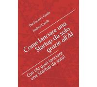 Come lanciare una Startup da solo grazie all'AI: Con l'AI puoi lanciare una Startup da solo! (The Fooler's Guide)