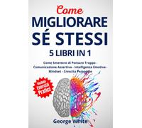 COME MIGLIORARE SÉ STESSI: 5 Libri in 1: Come Smettere di Pensare Troppo - Comunicazione Assertiva - Intelligenza Emotiva - Mindset - Crescita Personale