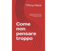 Come non pensare troppo: Strategie pratiche per liberarti dal pensiero eccessivo e vivere con maggiore serenità