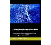 Come non reagire alle provocazioni: Tecniche pratiche e frasi pronte per mantenere il controllo e gestire persone difficili (Perché le persone ti parlano così)