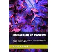 Come non reagire alle provocazioni: Tecniche pratiche e frasi pronte per mantenere il controllo e gestire persone difficili (Perché le persone ti parlano così)