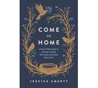 Come On Home : A Grace-Filled Guide to Raising a Family Who Loves (and Likes) Each Other