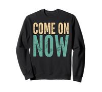 Come On Now - Funny Saying Sarcastic Humor Cute Cool Novelty Sweatshirt