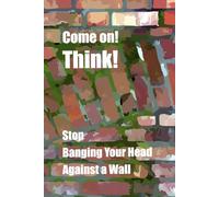 Come on! Think!: Stop Banging Your Head Against a Wall