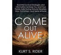 Come Out Alive - Essential Survival Strategies and Information to Keep You and Your Family Safe During Natural Disasters, War, Civil Unrest, and Terror Attacks