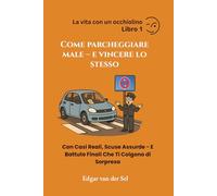 Come Parcheggiare Male - e Vincere Lo Stesso: Con Casi Reali, Scuse Assurde - E Battute Finali Che Ti Colgono di Sorpresa
