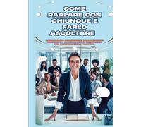Come parlare con chiunque e farsi ascoltare: Padroneggia le chiacchiere, le conversazioni profonde e la comunicazione persuasiva per conquistare le persone