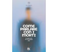 COME PARLARE CON I MORTI: Consigli pratici da chi è passato oltre