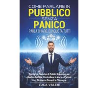 COME PARLARE IN PUBBLICO SENZA PANICO: PARLA CHIARO, CONQUISTA TUTTI: Tecniche Pratiche di Public Speaking per Gestire l’Ansia, Controllare la Voce e Parlare con Sicurezza Davanti a Chiunque.