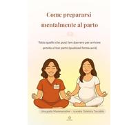 Come prepararsi mentalmente al parto: Guida pratica e rassicurante per affrontare il travaglio con calma, forza e consapevolezza (qualsiasi forma avrà)