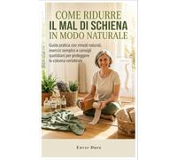 COME RIDURRE IL MAL DI SCHIENA IN MODO NATURALE: Guida pratica con rimedi naturali, esercizi semplici e consigli quotidiani per proteggere la colonna ... di Se Stesso - Rimedi Naturali per Over 60)