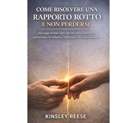 COME RISOLVERE UNA RAPPORTO ROTTO E NON PERDERSI: passaggi pratici per salvare una relazione, ripristinare la fiducia e rafforzare la connessione