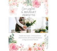 Come scegliere il bouquet perfetto: Guida alla scelta, composizione e abbinamento del bouquet da sposa e degli accessori floreali