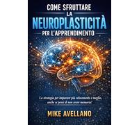 COME SFRUTTARE LA NEUROPLASTICITÀ PER L'APPRENDIMENTO: La strategia per imparare più velocemente e meglio, anche se pensi di non avere memoria!