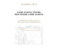 COME SI DEVE VIVERE, PER VIVERE COME SI DEVE: UN MANUALE PER LA VITA, PER UNA VITA DA MANUALE