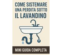 Come Sistemare una Perdita Sotto il Lavandino: Mini-guida pratica per principianti