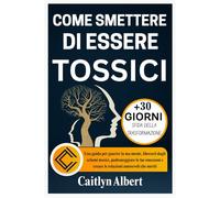 COME SMETTERE DI ESSERE TOSSICI: Una guida per guarire la tua mente, liberarti dagli schemi tossici, padroneggiare le tue emozioni e creare le relazioni amorevoli che meriti