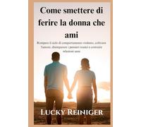 Come smettere di ferire la donna che ami: Rompere il ciclo di comportamento violento, coltivare l'amore, disimparare i pensieri tossici e costruire relazioni sane