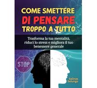 Come smettere di pensare troppo a tutto: Trasforma la tua mentalità, riduci lo stress e migliora il tuo benessere generale