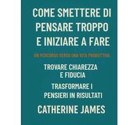 Come smettere di pensare troppo e iniziare a fare: Un percorso verso una vita produttiva, per trovare chiarezza e sicurezza trasformando i pensieri in risultati.