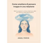 Come smettere di pensare troppo in una relazione: Metti a tacere il critico interiore, abbi più fiducia e ama senza paura