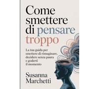 Come Smettere di Pensare Troppo: La tua guida per smettere di rimuginare, decidere senza paura e goderti il momento