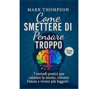 Come smettere di pensare troppo: Le 7 tecniche pratiche per uscire dalla trappola del sovrappensiero, trovare leggerezza mentale e riconnetterti con ciò che conta davvero.
