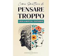 Come Smettere di Pensare Troppo: Libera la mente dall’overthinking. Scopri tecniche comprovate di mindfulness e psicologia per ridurre ansia e stress, ... Comunicazione Efficace e Mindfulness)