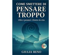 COME SMETTERE DI PENSARE TROPPO. Oltre i pensieri. Dentro la vita.: Una guida semplice e gentile per liberarti dal soprappensiero, ritrovare chiarezza e a tornare a vivere leggero.