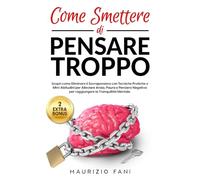 Come Smettere di Pensare Troppo: Scopri come Eliminare il Sovrappensiero con Tecniche Pratiche e Mini-Abitudini per Alleviare Ansia, Paura e Pensiero Negativo per raggiugere la Tranquillità Mentale