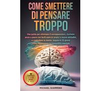 Come smettere di pensare troppo: Una guida per eliminare il sovrappensiero, risolvere ansie e paure con facili esercizi pratici e nuove abitudini, e ... la leadership ed il miglioramento sé stessi)