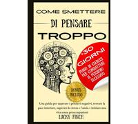 COME SMETTERE DI PENSARE TROPPO: Una guida per superare i pensieri negativi, trovare la pace interiore, superare lo stress e l'ansia e iniziare una vita senza preoccupazioni