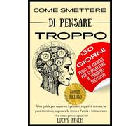 COME SMETTERE DI PENSARE TROPPO: Una guida per superare i pensieri negativi, trovare la pace interiore, superare lo stress e l'ansia e iniziare una vita senza preoccupazioni