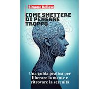 Come smettere di pensare troppo: Una guida pratica per liberare la mente e ritrovare la pace mentale