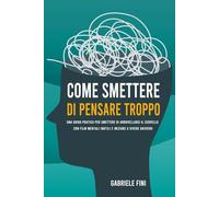 Come smettere di pensare troppo: Una guida pratica per smettere di arrovellarsi il cervello con film mentali inutili e iniziare a vivere davvero