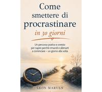 Come smettere di procrastinare in 30 giorni: Un percorso pratico e onesto per capire perché rimandi e allenarti a cominciare - un giorno alla volta